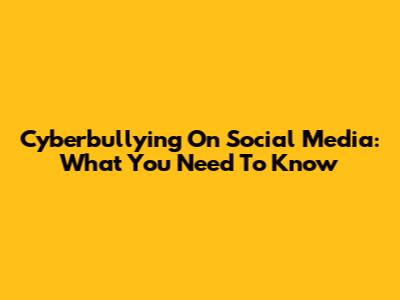 Cyberbullying On Social Media: What You Need To Know