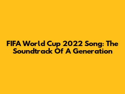FIFA World Cup 2022 Song: The Soundtrack Of A Generation