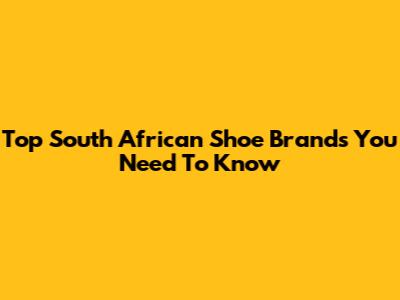 Top South African Shoe Brands You Need To Know